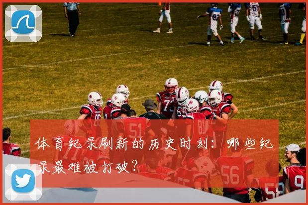 体育纪录刷新的历史时刻：哪些纪录最难被打破？