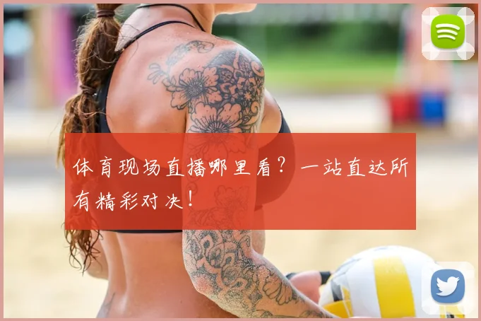 体育现场直播哪里看？一站直达所有精彩对决！