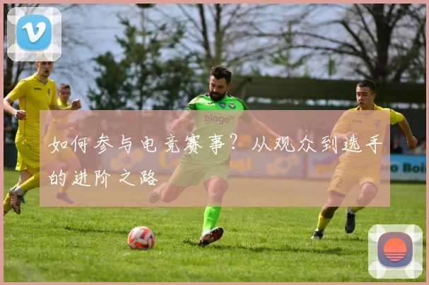 如何参与电竞赛事？从观众到选手的进阶之路