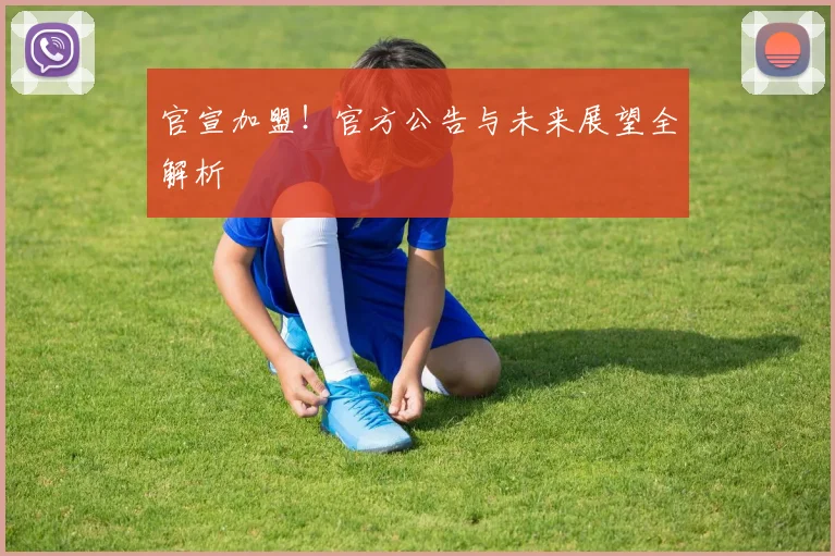 官宣加盟！官方公告与未来展望全解析