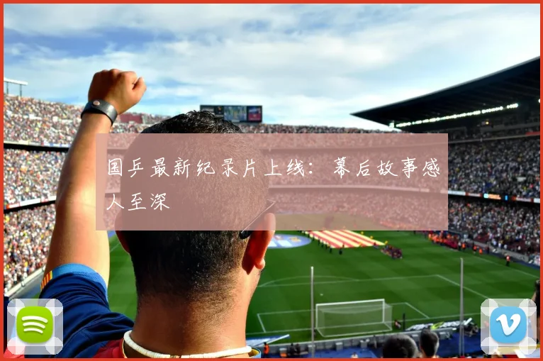 国乒最新纪录片上线:幕后故事感人至深