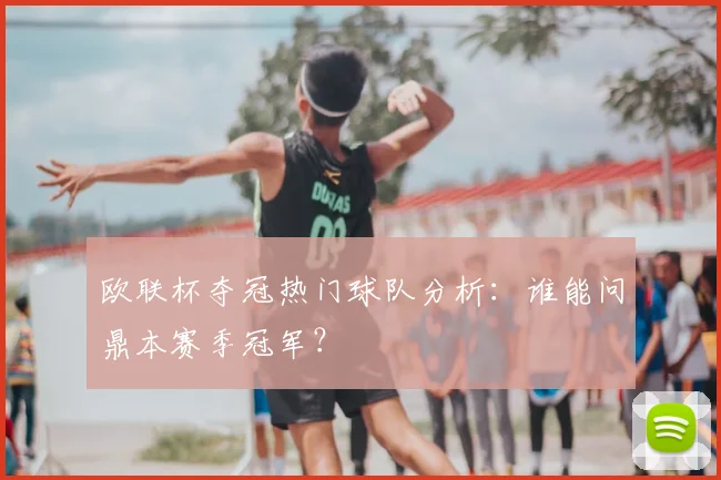 欧联杯夺冠热门球队分析：谁能问鼎本赛季冠军？