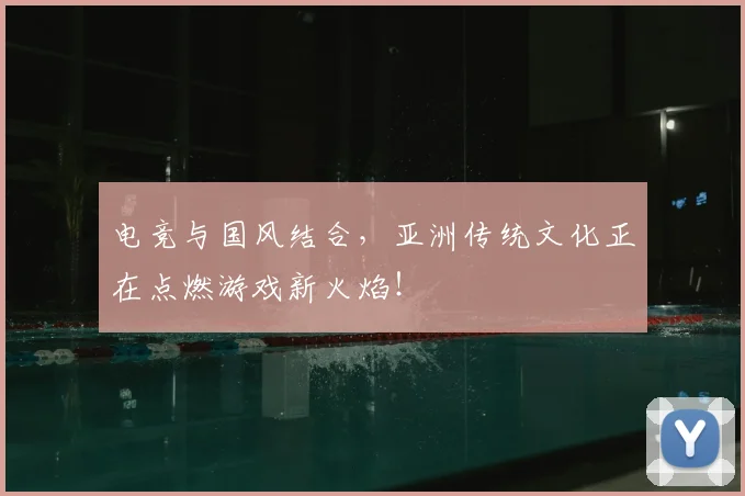 电竞与国风结合，亚洲传统文化正在点燃游戏新火焰！