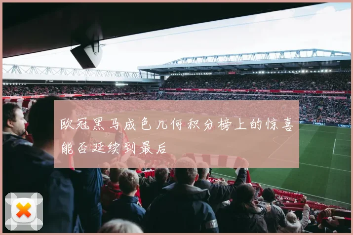 欧冠黑马成色几何积分榜上的惊喜能否延续到最后