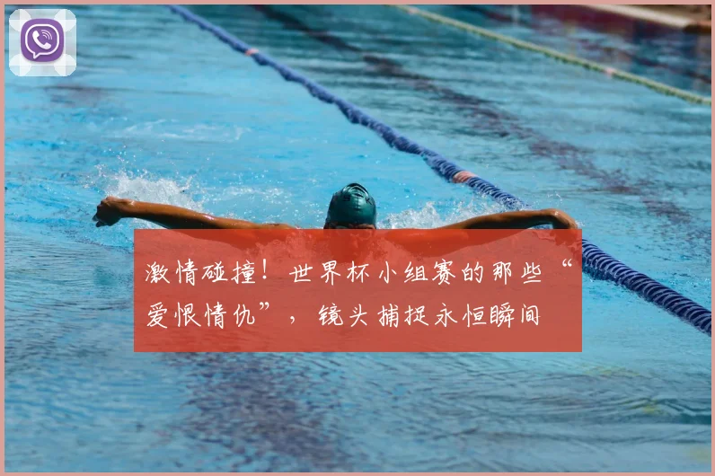 激情碰撞!世界杯小组赛的那些“爱恨情仇”,镜头捕捉永恒瞬间