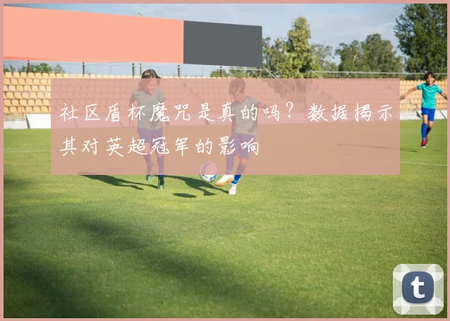 社区盾杯魔咒是真的吗?数据揭示其对英超冠军的影响