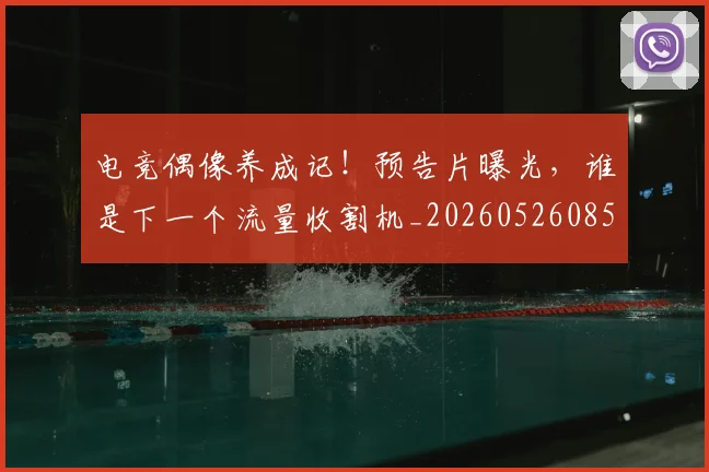 电竞偶像养成记！预告片曝光，谁是下一个流量收割机_20260526085617
