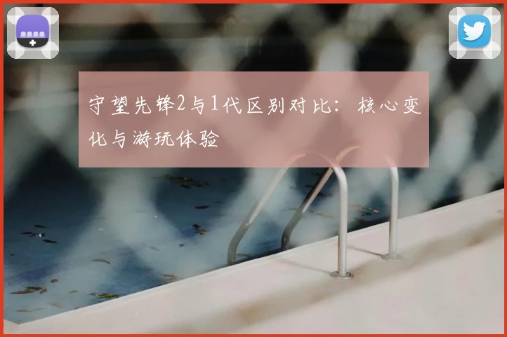 守望先锋2与1代区别对比:核心变化与游玩体验