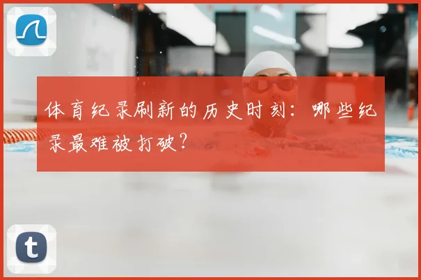 体育纪录刷新的历史时刻：哪些纪录最难被打破？