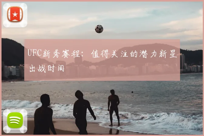 UFC新秀赛程:值得关注的潜力新星出战时间