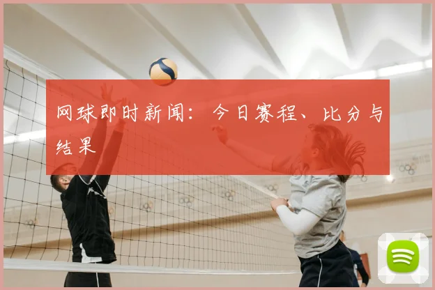 网球即时新闻：今日赛程、比分与结果