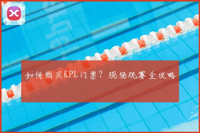 如何购买KPL门票?现场观赛全攻略