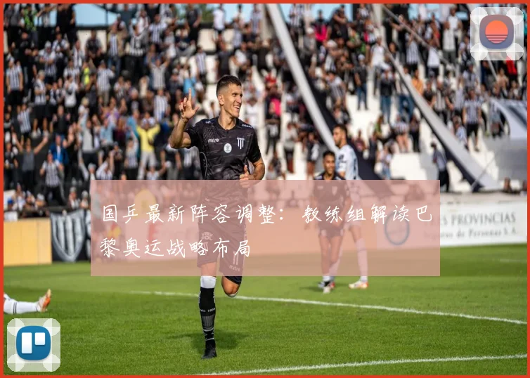 国乒最新阵容调整:教练组解读巴黎奥运战略布局
