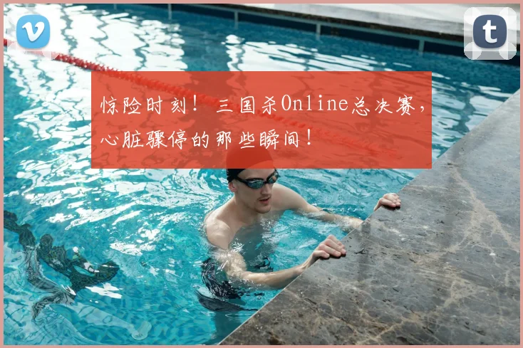 惊险时刻！三国杀Online总决赛，心脏骤停的那些瞬间！