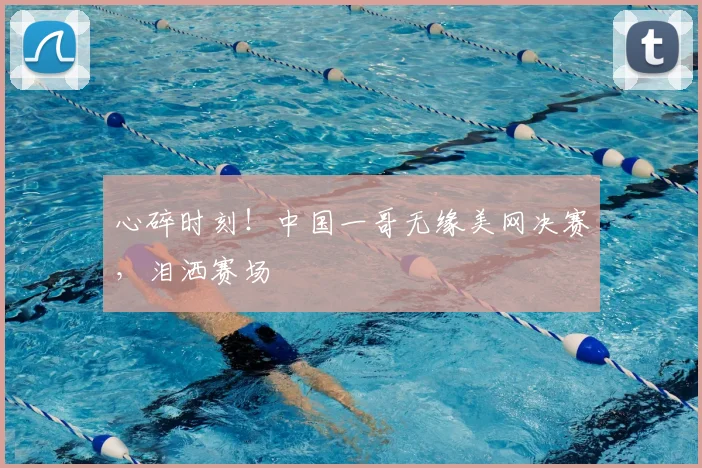 心碎时刻！中国一哥无缘美网决赛，泪洒赛场