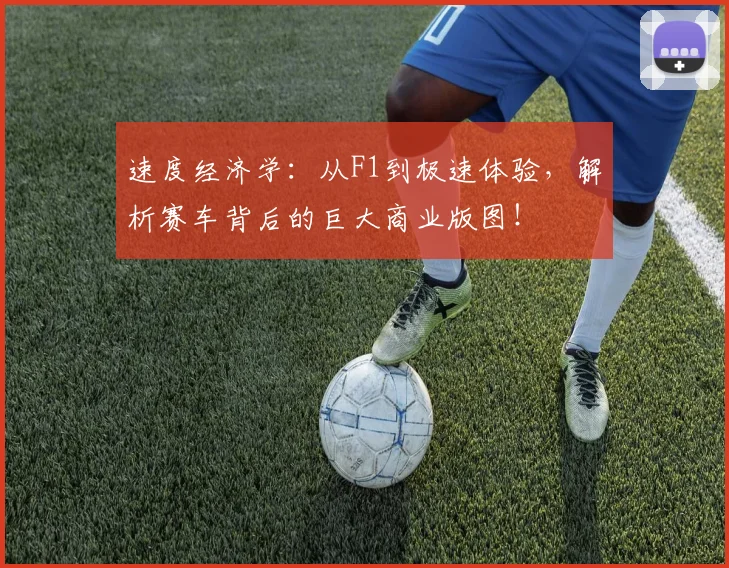 速度经济学:从F1到极速体验,解析赛车背后的巨大商业版图!