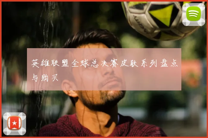 英雄联盟全球总决赛皮肤系列盘点与购买