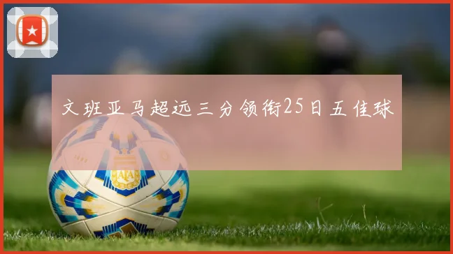 文班亚马超远三分领衔25日五佳球