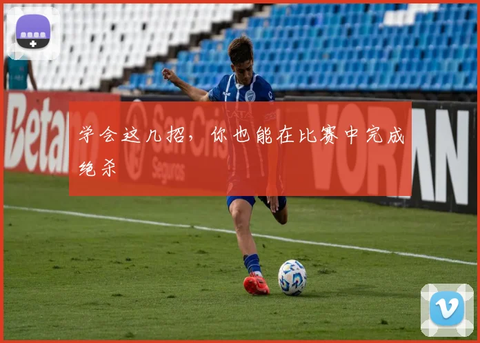 学会这几招,你也能在比赛中完成绝杀