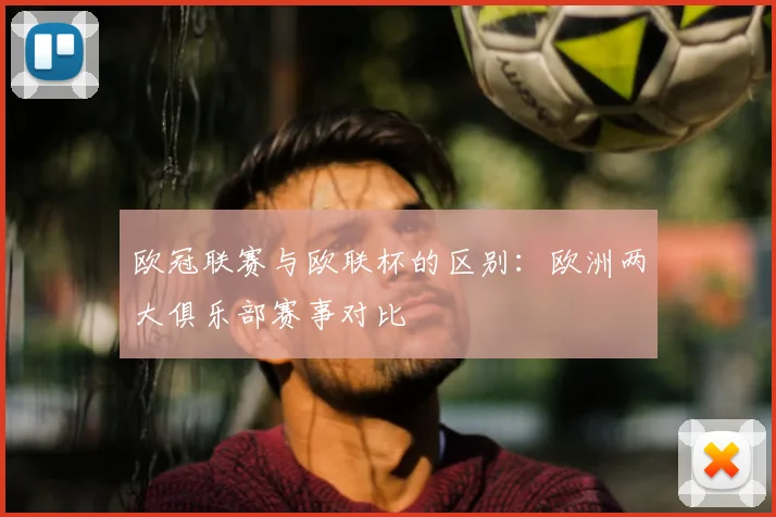 欧冠联赛与欧联杯的区别：欧洲两大俱乐部赛事对比