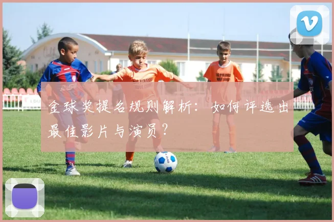 金球奖提名规则解析：如何评选出最佳影片与演员？