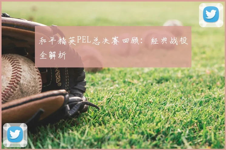 和平精英PEL总决赛回顾:经典战役全解析