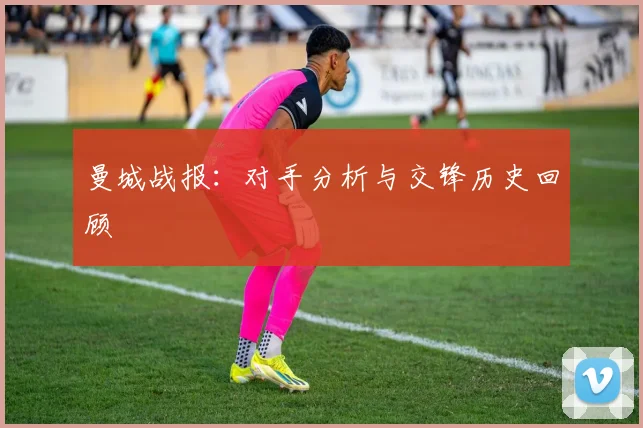 曼城战报：对手分析与交锋历史回顾