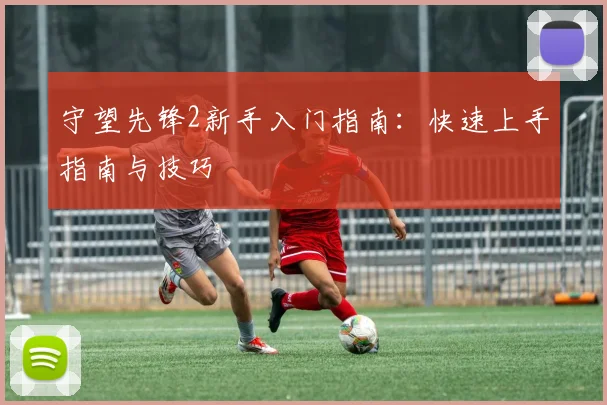 守望先锋2新手入门指南:快速上手指南与技巧