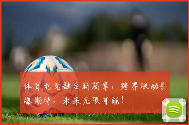 体育电竞融合新篇章，跨界联动引爆期待，未来无限可能！