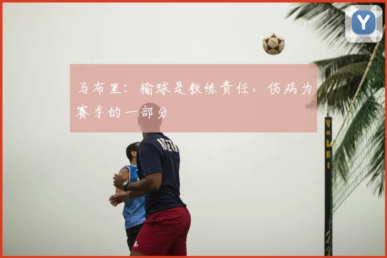 马布里:输球是教练责任,伤病为赛季的一部分