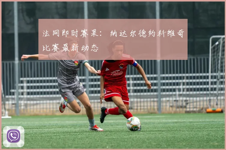 法网即时赛果：纳达尔德约科维奇比赛最新动态