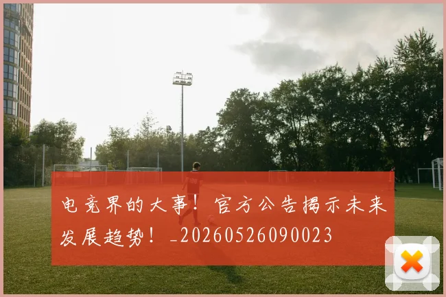 电竞界的大事！官方公告揭示未来发展趋势！_20260526090023