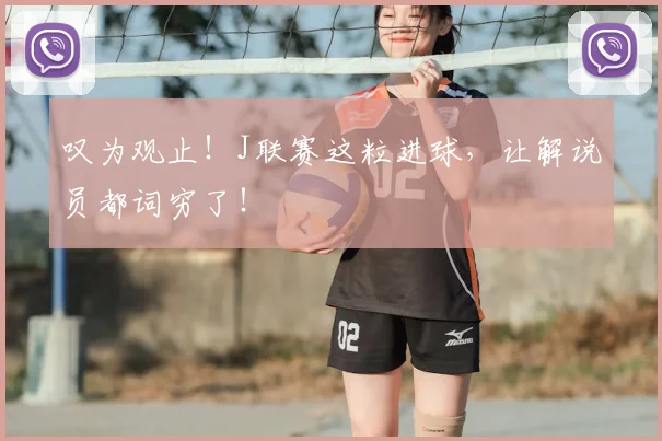 叹为观止!J联赛这粒进球,让解说员都词穷了!