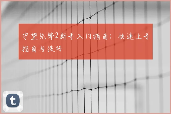 守望先锋2新手入门指南:快速上手指南与技巧