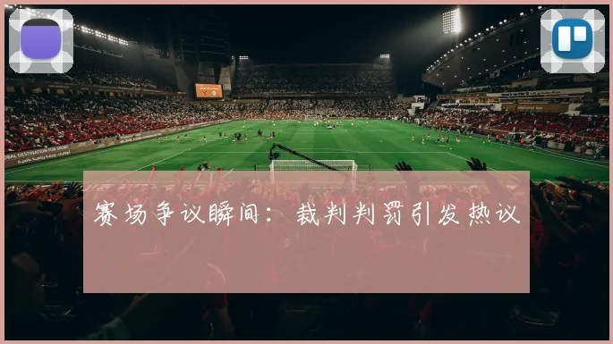 赛场争议瞬间：裁判判罚引发热议
