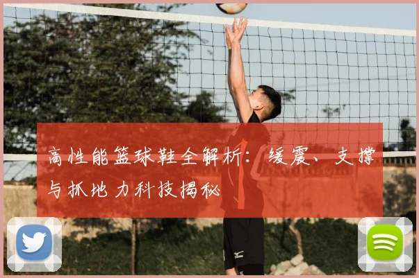 高性能篮球鞋全解析：缓震、支撑与抓地力科技揭秘