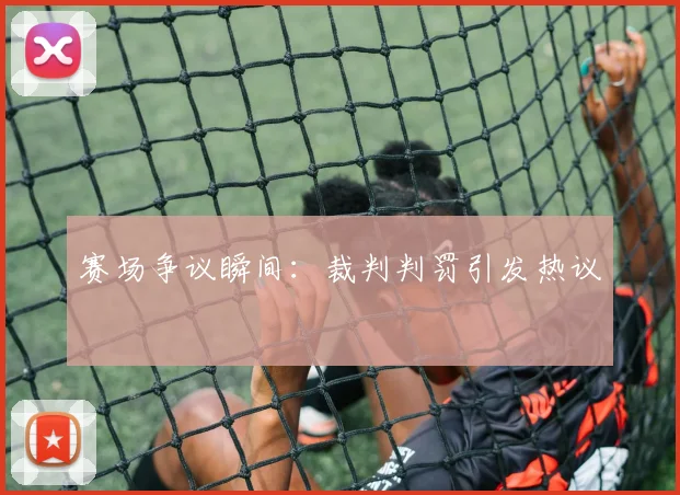 赛场争议瞬间：裁判判罚引发热议