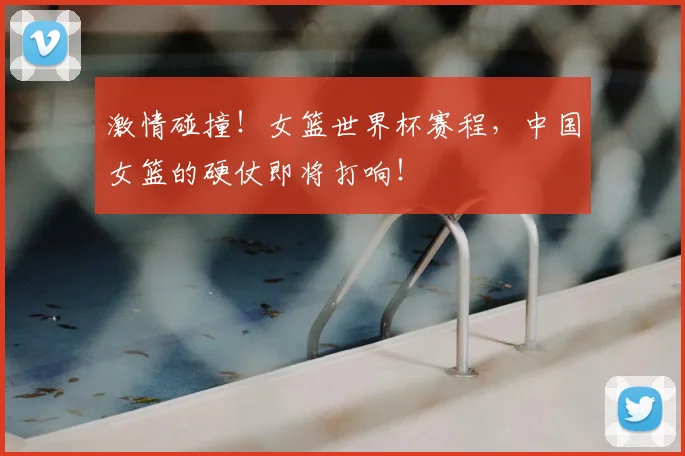 激情碰撞!女篮世界杯赛程,中国女篮的硬仗即将打响!