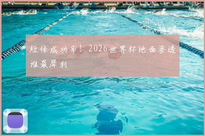 短传成功率！2026世界杯地面渗透谁最犀利