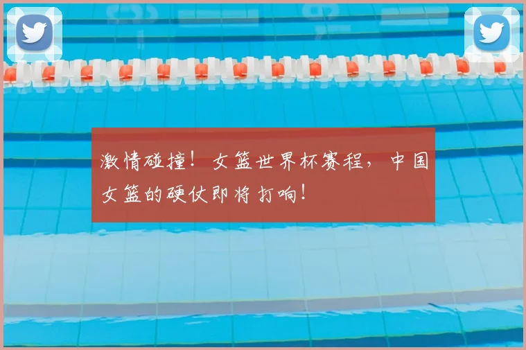 激情碰撞!女篮世界杯赛程,中国女篮的硬仗即将打响!