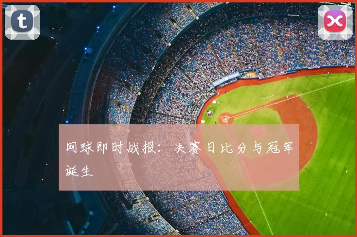 网球即时战报：决赛日比分与冠军诞生