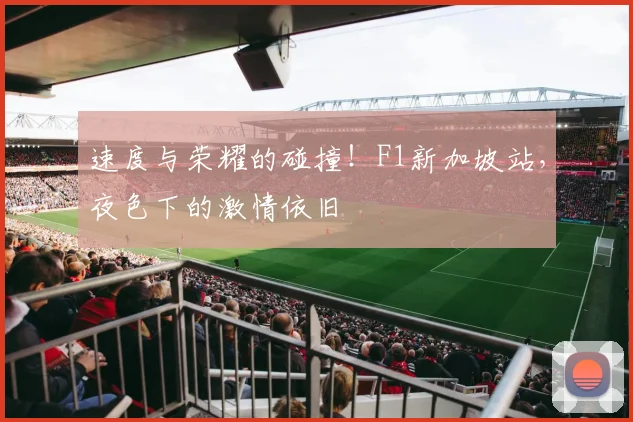速度与荣耀的碰撞!F1新加坡站,夜色下的激情依旧