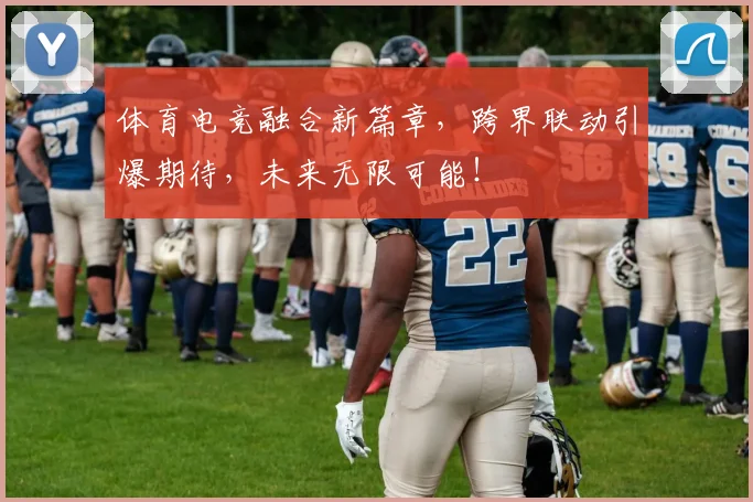 体育电竞融合新篇章，跨界联动引爆期待，未来无限可能！