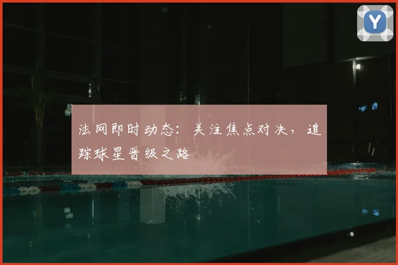 法网即时动态：关注焦点对决，追踪球星晋级之路