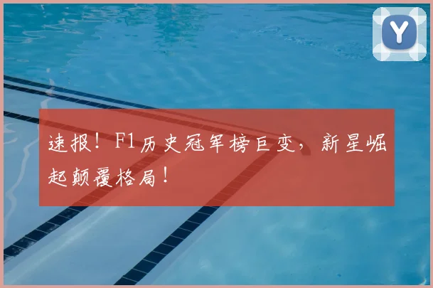 速报!F1历史冠军榜巨变,新星崛起颠覆格局!
