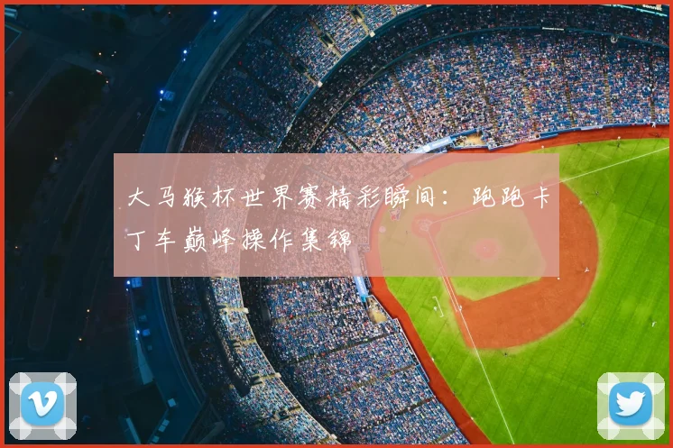 大马猴杯世界赛精彩瞬间：跑跑卡丁车巅峰操作集锦
