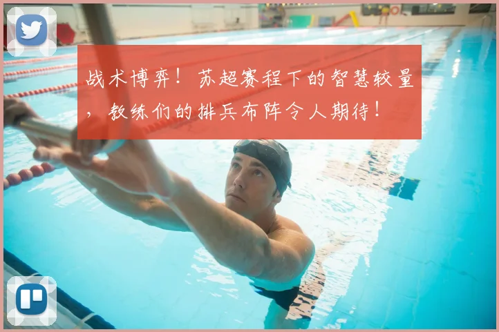 战术博弈！苏超赛程下的智慧较量，教练们的排兵布阵令人期待！
