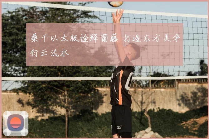 桑干以太极诠释葡藤 打造东方美学行云流水