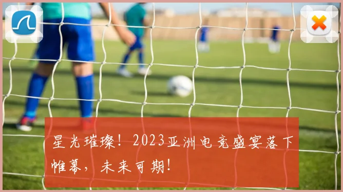 星光璀璨!2023亚洲电竞盛宴落下帷幕,未来可期!