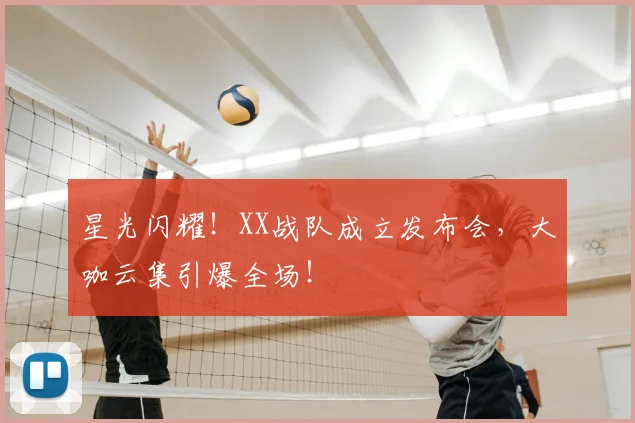星光闪耀!XX战队成立发布会,大咖云集引爆全场!